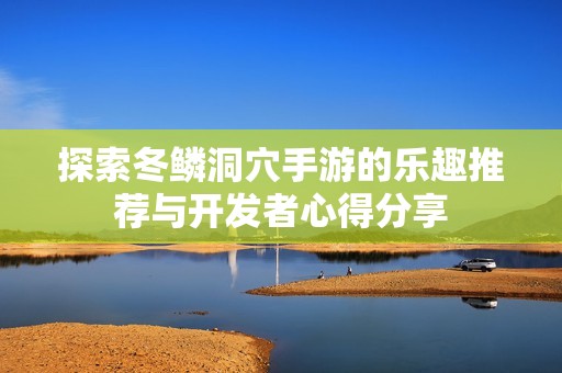 探索冬鳞洞穴手游的乐趣推荐与开发者心得分享