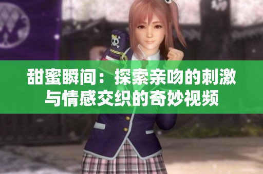 甜蜜瞬间：探索亲吻的刺激与情感交织的奇妙视频