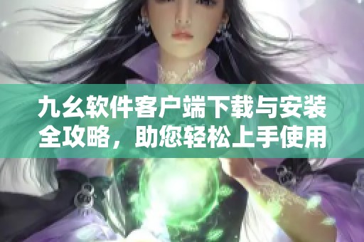 九幺软件客户端下载与安装全攻略，助您轻松上手使用