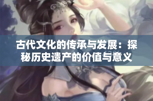 古代文化的传承与发展：探秘历史遗产的价值与意义