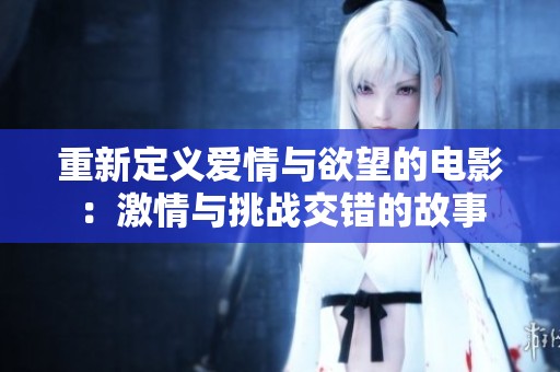 重新定义爱情与欲望的电影：激情与挑战交错的故事