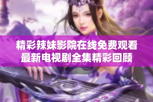 精彩辣妹影院在线免费观看最新电视剧全集精彩回顾