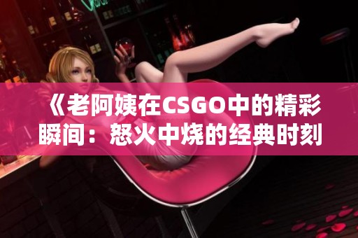 《老阿姨在CSGO中的精彩瞬间：怒火中烧的经典时刻》