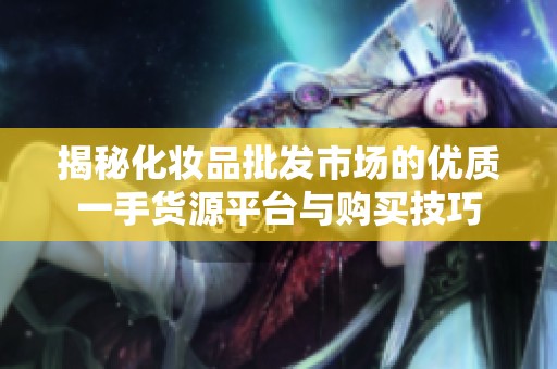 揭秘化妆品批发市场的优质一手货源平台与购买技巧