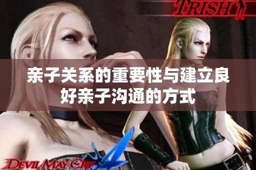 亲子关系的重要性与建立良好亲子沟通的方式