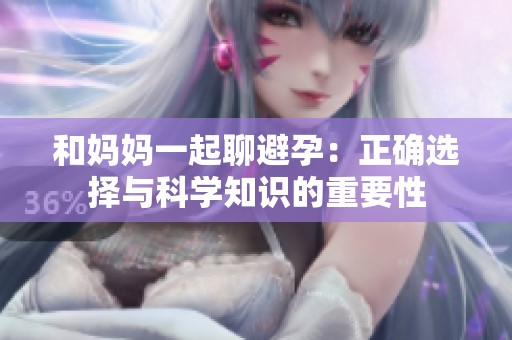 和妈妈一起聊避孕：正确选择与科学知识的重要性