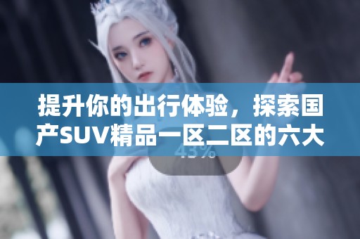 提升你的出行体验，探索国产SUV精品一区二区的六大优势
