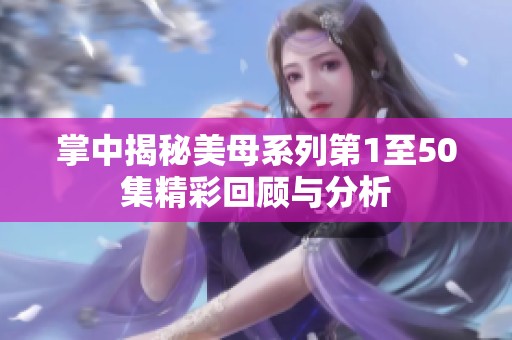 掌中揭秘美母系列第1至50集精彩回顾与分析