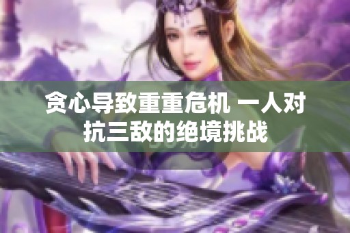贪心导致重重危机 一人对抗三敌的绝境挑战