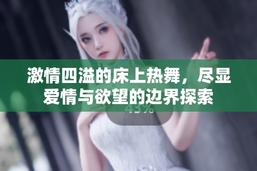 激情四溢的床上热舞，尽显爱情与欲望的边界探索