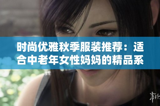 时尚优雅秋季服装推荐：适合中老年女性妈妈的精品系列