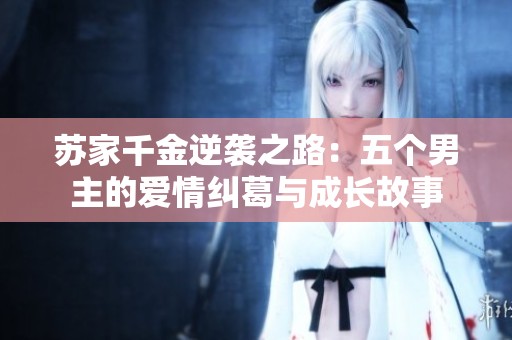苏家千金逆袭之路：五个男主的爱情纠葛与成长故事