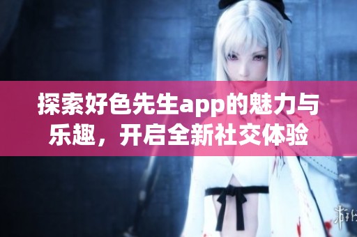 探索好色先生app的魅力与乐趣，开启全新社交体验