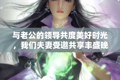 与老公的领导共度美好时光，我们夫妻受邀共享丰盛晚宴