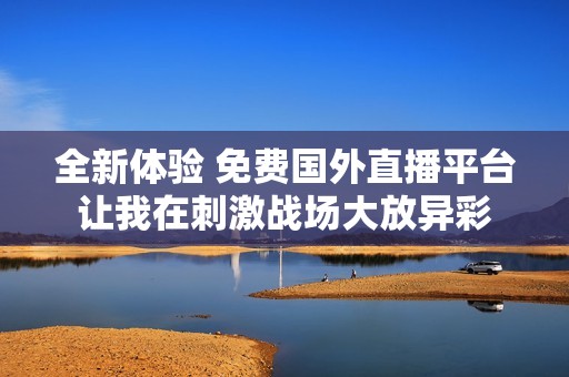 全新体验 免费国外直播平台让我在刺激战场大放异彩