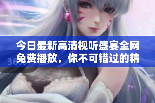 今日最新高清视听盛宴全网免费播放，你不可错过的精彩内容