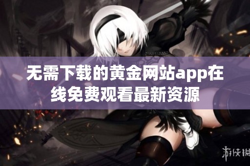 无需下载的黄金网站app在线免费观看最新资源