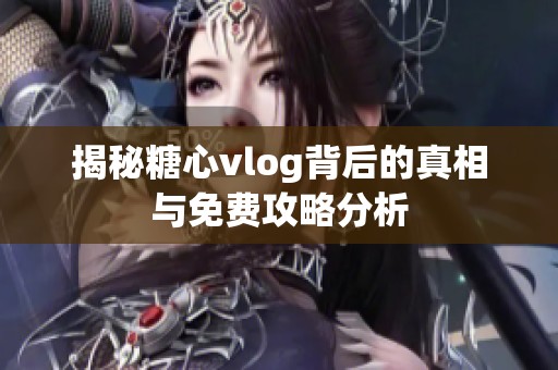 揭秘糖心vlog背后的真相与免费攻略分析