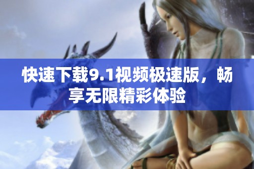 快速下载9.1视频极速版，畅享无限精彩体验