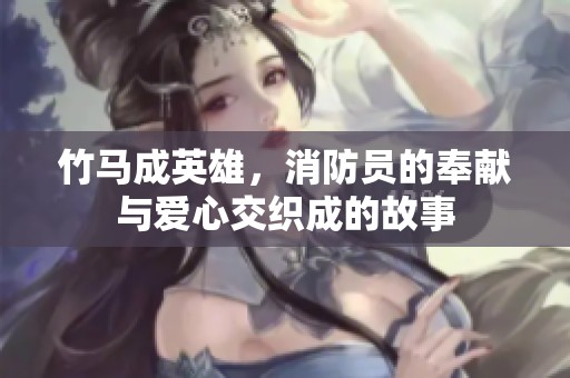 竹马成英雄，消防员的奉献与爱心交织成的故事