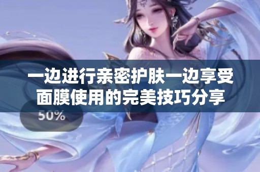 一边进行亲密护肤一边享受面膜使用的完美技巧分享
