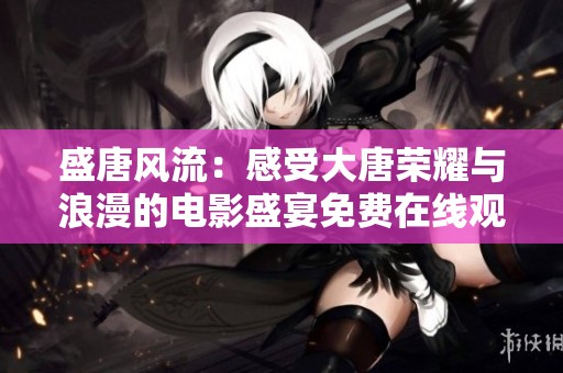 盛唐风流：感受大唐荣耀与浪漫的电影盛宴免费在线观看