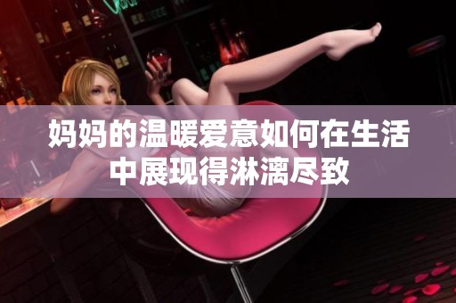 妈妈的温暖爱意如何在生活中展现得淋漓尽致