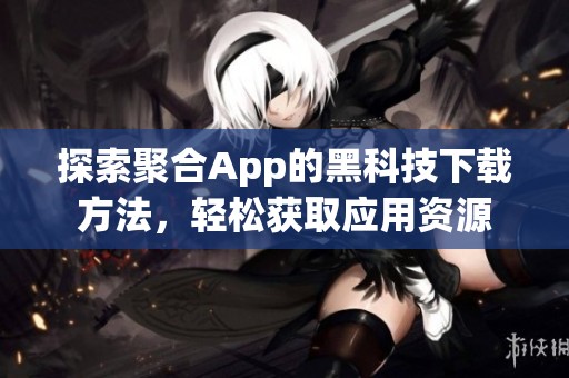 探索聚合App的黑科技下载方法，轻松获取应用资源
