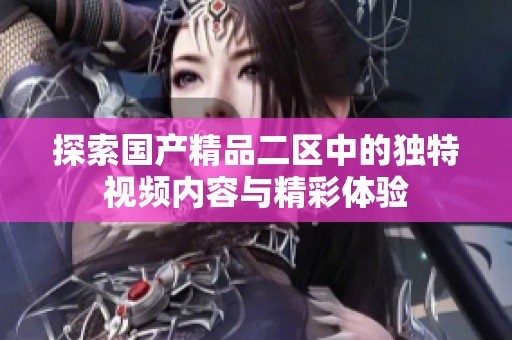 探索国产精品二区中的独特视频内容与精彩体验