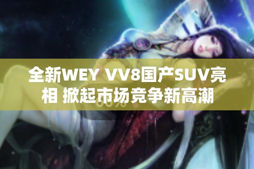 全新WEY VV8国产SUV亮相 掀起市场竞争新高潮