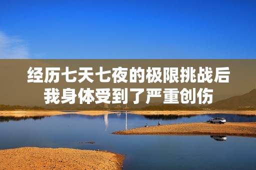 经历七天七夜的极限挑战后我身体受到了严重创伤