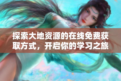 探索大地资源的在线免费获取方式，开启你的学习之旅