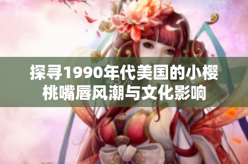 探寻1990年代美国的小樱桃嘴唇风潮与文化影响