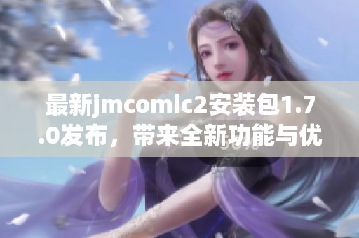 最新jmcomic2安装包1.7.0发布，带来全新功能与优化体验