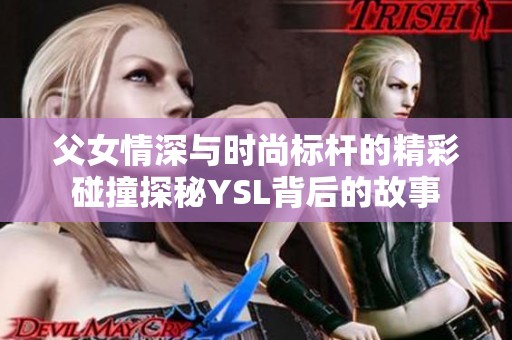 父女情深与时尚标杆的精彩碰撞探秘YSL背后的故事