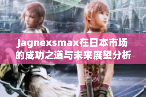 Jagnexsmax在日本市场的成功之道与未来展望分析