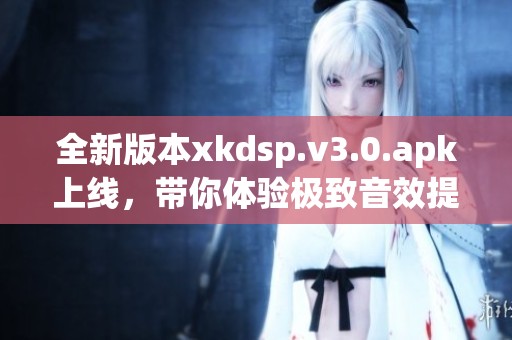 全新版本xkdsp.v3.0.apk上线，带你体验极致音效提升