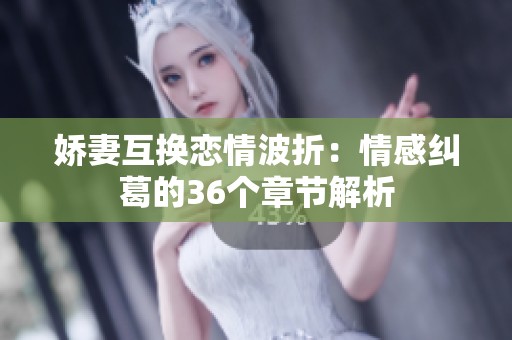 娇妻互换恋情波折：情感纠葛的36个章节解析