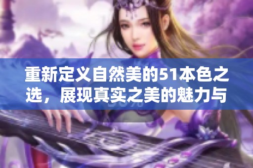 重新定义自然美的51本色之选，展现真实之美的魅力与力量