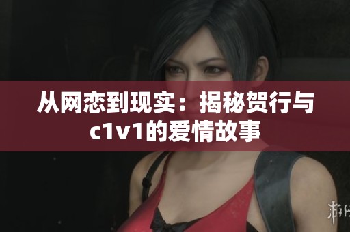 从网恋到现实：揭秘贺行与c1v1的爱情故事