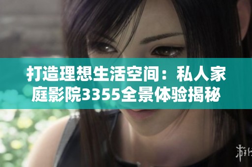 打造理想生活空间：私人家庭影院3355全景体验揭秘
