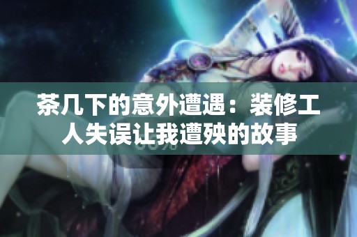 茶几下的意外遭遇：装修工人失误让我遭殃的故事
