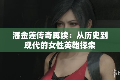 潘金莲传奇再续：从历史到现代的女性英雄探索