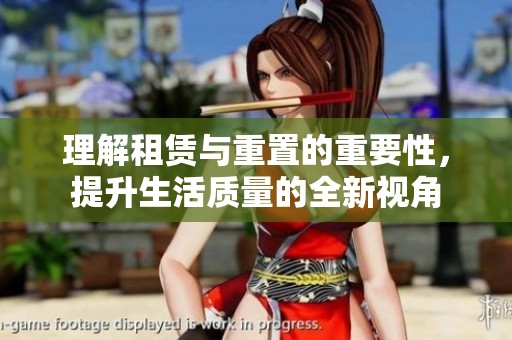 理解租赁与重置的重要性，提升生活质量的全新视角