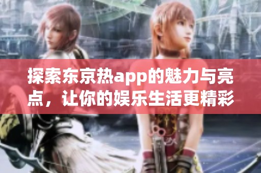 探索东京热app的魅力与亮点，让你的娱乐生活更精彩