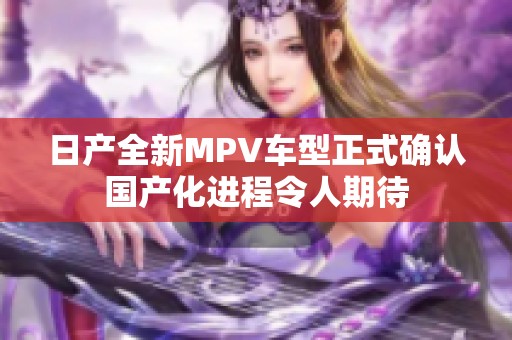 日产全新MPV车型正式确认国产化进程令人期待