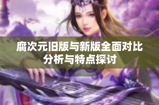 腐次元旧版与新版全面对比分析与特点探讨