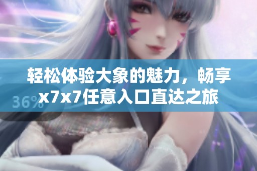 轻松体验大象的魅力，畅享x7x7任意入口直达之旅