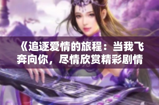 《追逐爱情的旅程：当我飞奔向你，尽情欣赏精彩剧情》
