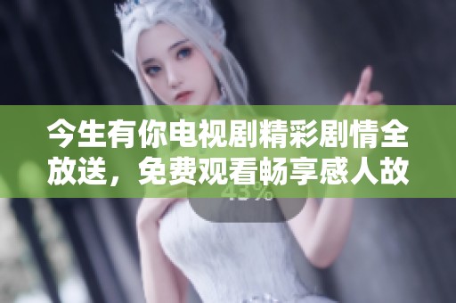 今生有你电视剧精彩剧情全放送，免费观看畅享感人故事